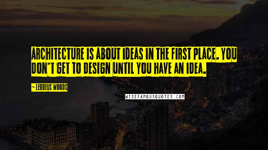 Lebbeus Woods Quotes: Architecture is about ideas in the first place. You don't get to design until you have an idea.