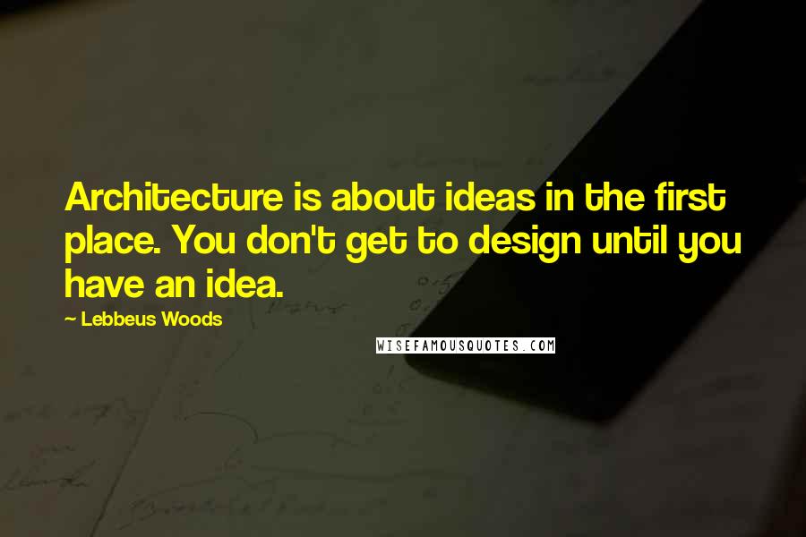 Lebbeus Woods Quotes: Architecture is about ideas in the first place. You don't get to design until you have an idea.
