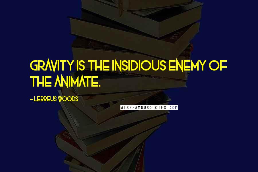 Lebbeus Woods Quotes: Gravity is the insidious enemy of the animate.