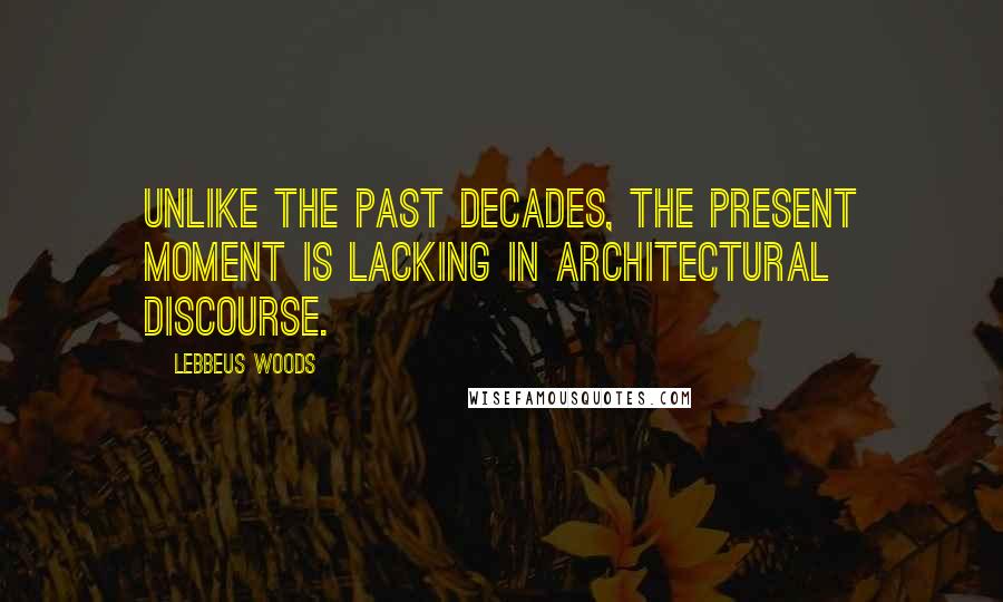 Lebbeus Woods Quotes: Unlike the past decades, the present moment is lacking in architectural discourse.