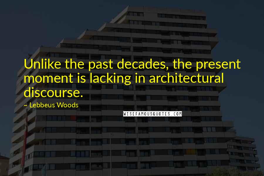 Lebbeus Woods Quotes: Unlike the past decades, the present moment is lacking in architectural discourse.