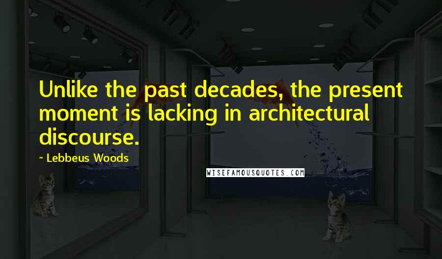 Lebbeus Woods Quotes: Unlike the past decades, the present moment is lacking in architectural discourse.