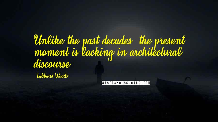 Lebbeus Woods Quotes: Unlike the past decades, the present moment is lacking in architectural discourse.