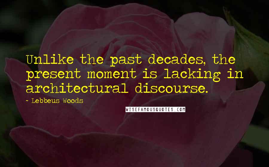 Lebbeus Woods Quotes: Unlike the past decades, the present moment is lacking in architectural discourse.