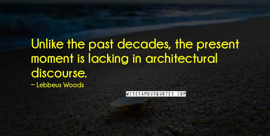 Lebbeus Woods Quotes: Unlike the past decades, the present moment is lacking in architectural discourse.