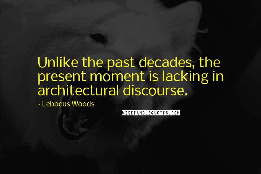 Lebbeus Woods Quotes: Unlike the past decades, the present moment is lacking in architectural discourse.