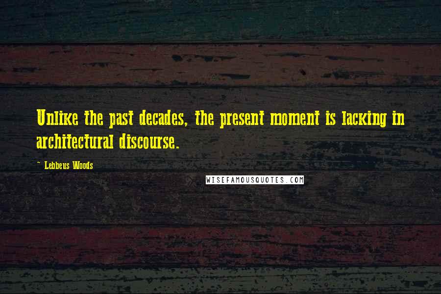 Lebbeus Woods Quotes: Unlike the past decades, the present moment is lacking in architectural discourse.