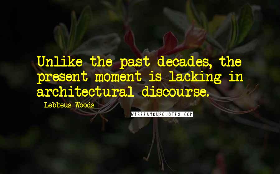 Lebbeus Woods Quotes: Unlike the past decades, the present moment is lacking in architectural discourse.