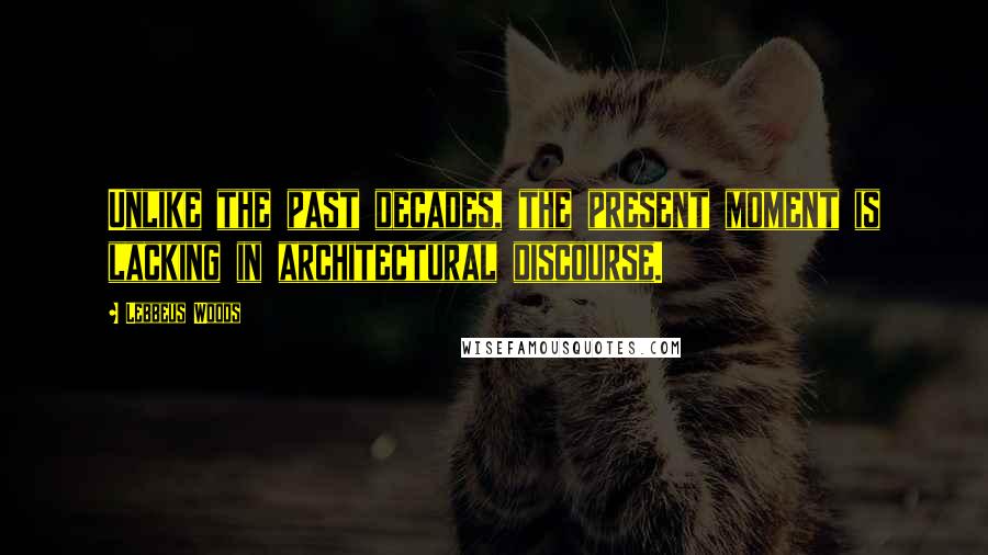 Lebbeus Woods Quotes: Unlike the past decades, the present moment is lacking in architectural discourse.