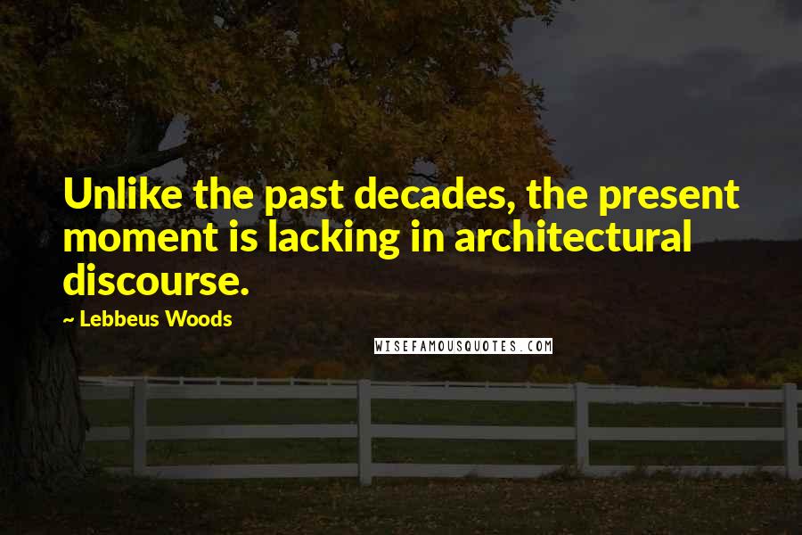 Lebbeus Woods Quotes: Unlike the past decades, the present moment is lacking in architectural discourse.