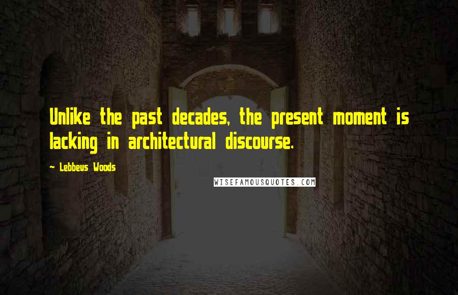 Lebbeus Woods Quotes: Unlike the past decades, the present moment is lacking in architectural discourse.