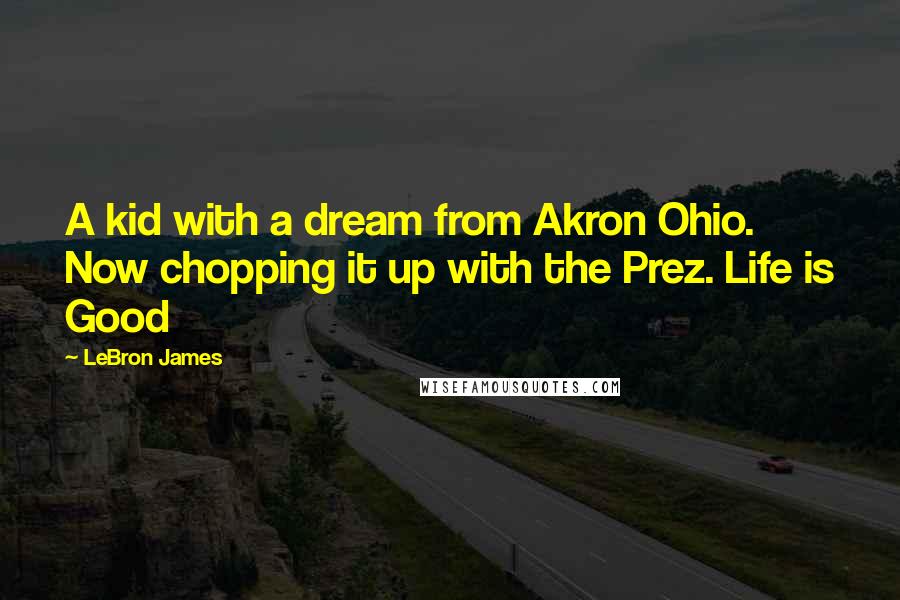 LeBron James Quotes: A kid with a dream from Akron Ohio. Now chopping it up with the Prez. Life is Good