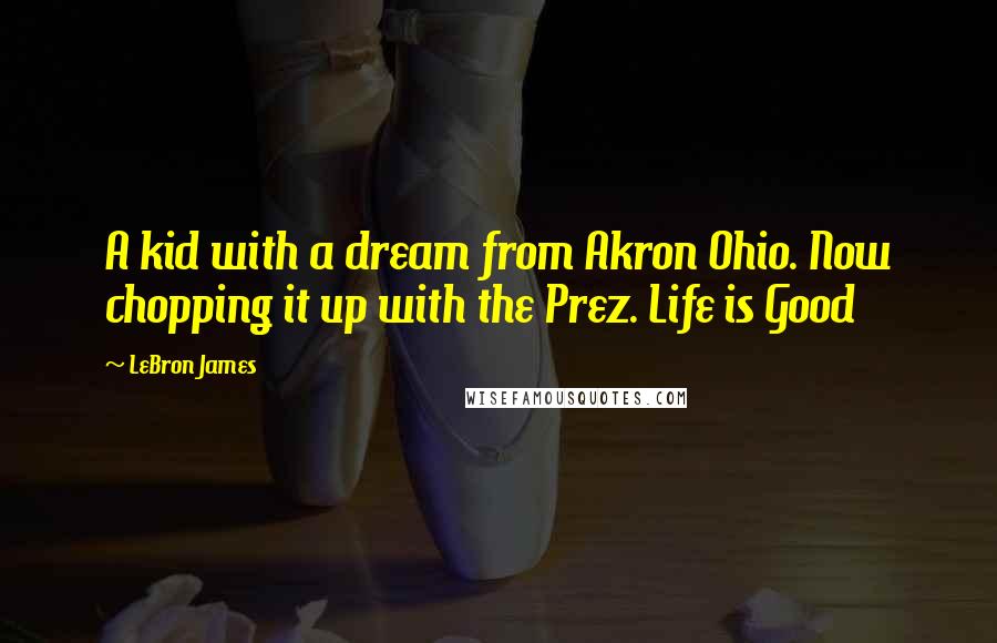 LeBron James Quotes: A kid with a dream from Akron Ohio. Now chopping it up with the Prez. Life is Good