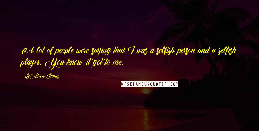 LeBron James Quotes: A lot of people were saying that I was a selfish person and a selfish player. You know, it got to me.