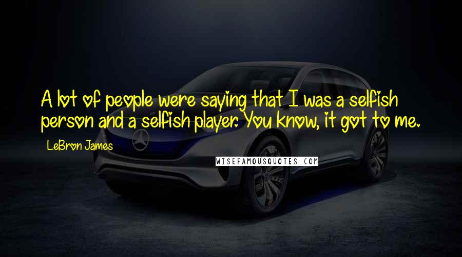 LeBron James Quotes: A lot of people were saying that I was a selfish person and a selfish player. You know, it got to me.