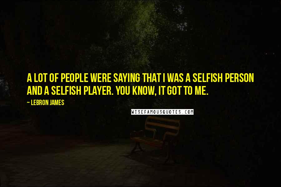 LeBron James Quotes: A lot of people were saying that I was a selfish person and a selfish player. You know, it got to me.