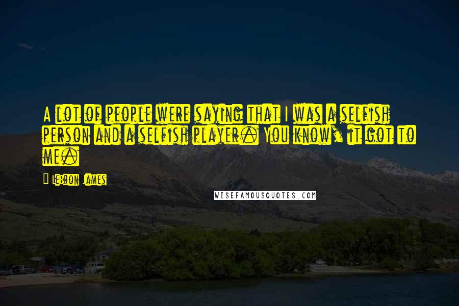 LeBron James Quotes: A lot of people were saying that I was a selfish person and a selfish player. You know, it got to me.
