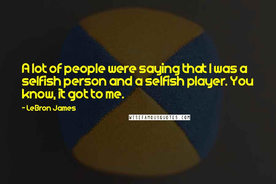 LeBron James Quotes: A lot of people were saying that I was a selfish person and a selfish player. You know, it got to me.