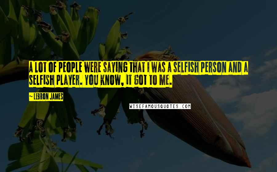 LeBron James Quotes: A lot of people were saying that I was a selfish person and a selfish player. You know, it got to me.