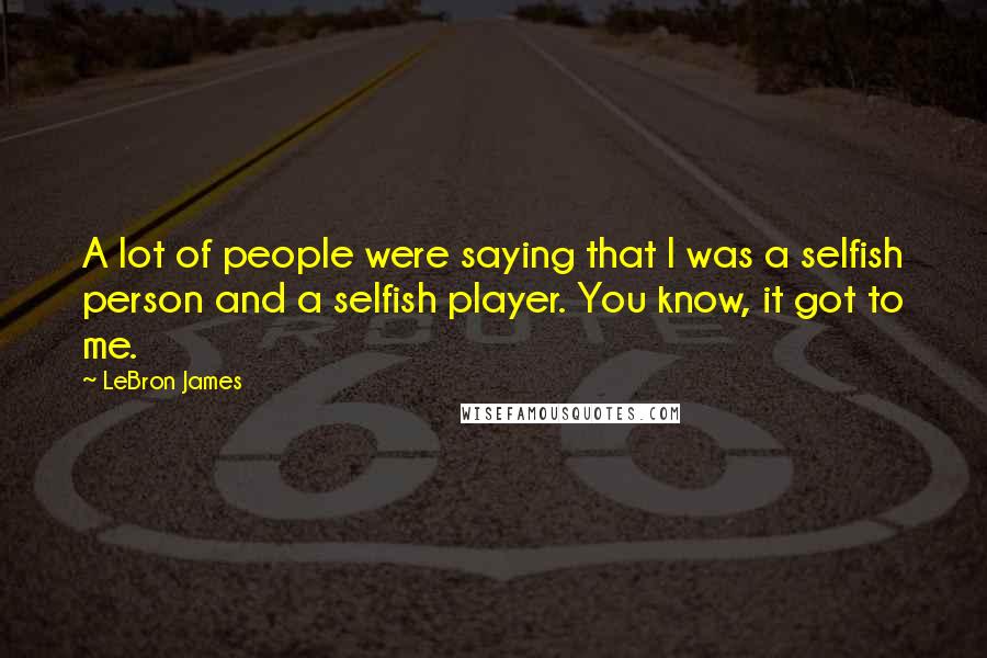 LeBron James Quotes: A lot of people were saying that I was a selfish person and a selfish player. You know, it got to me.