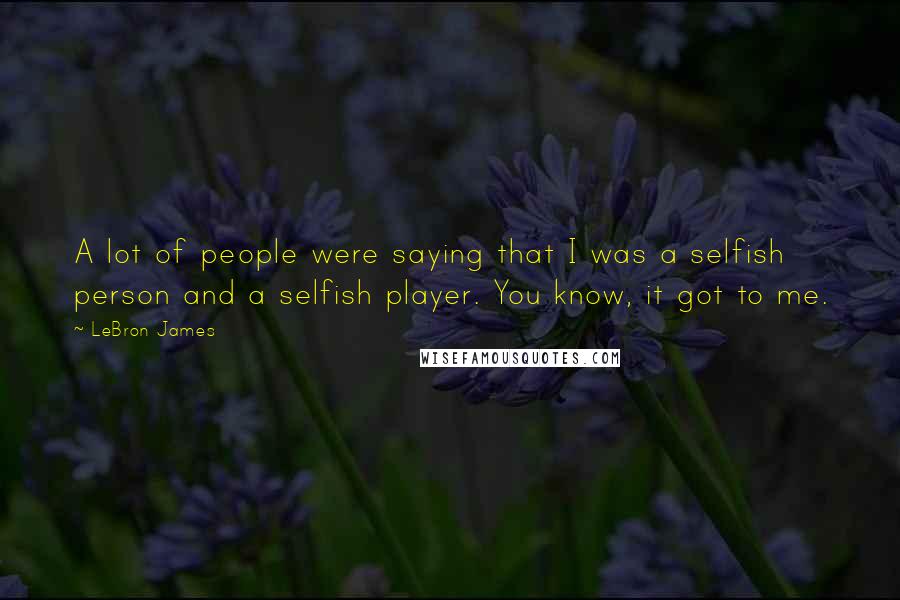 LeBron James Quotes: A lot of people were saying that I was a selfish person and a selfish player. You know, it got to me.