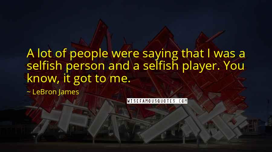 LeBron James Quotes: A lot of people were saying that I was a selfish person and a selfish player. You know, it got to me.