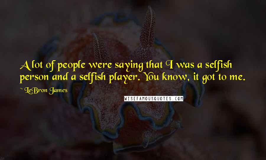 LeBron James Quotes: A lot of people were saying that I was a selfish person and a selfish player. You know, it got to me.