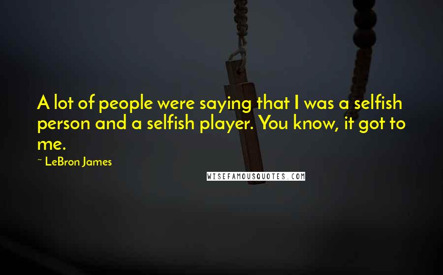 LeBron James Quotes: A lot of people were saying that I was a selfish person and a selfish player. You know, it got to me.