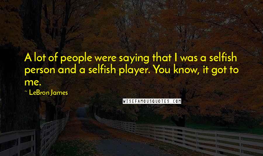 LeBron James Quotes: A lot of people were saying that I was a selfish person and a selfish player. You know, it got to me.