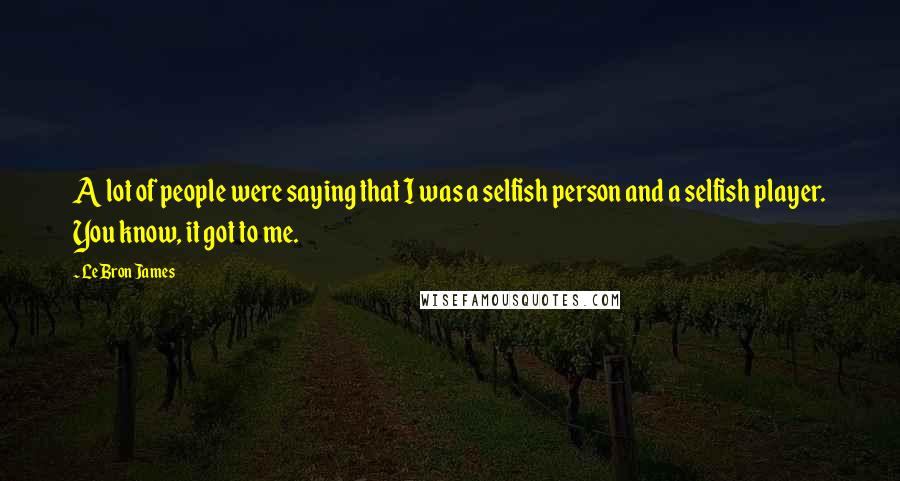 LeBron James Quotes: A lot of people were saying that I was a selfish person and a selfish player. You know, it got to me.