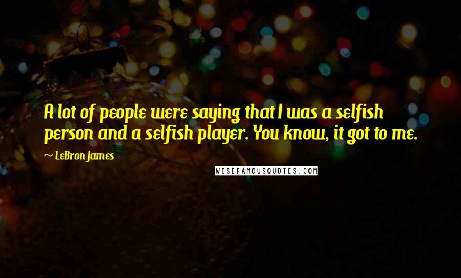 LeBron James Quotes: A lot of people were saying that I was a selfish person and a selfish player. You know, it got to me.