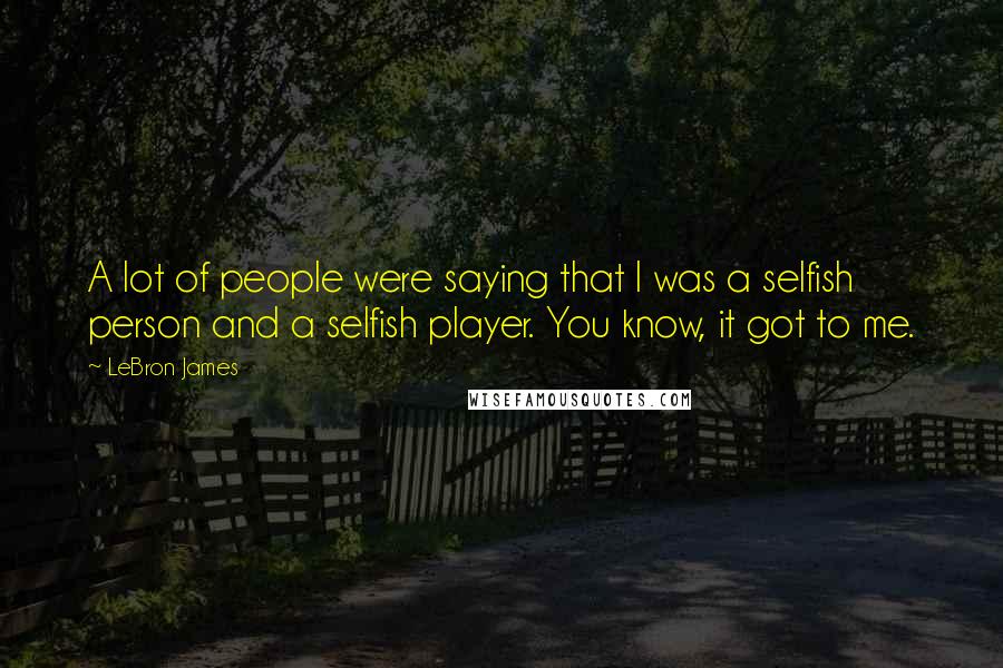 LeBron James Quotes: A lot of people were saying that I was a selfish person and a selfish player. You know, it got to me.