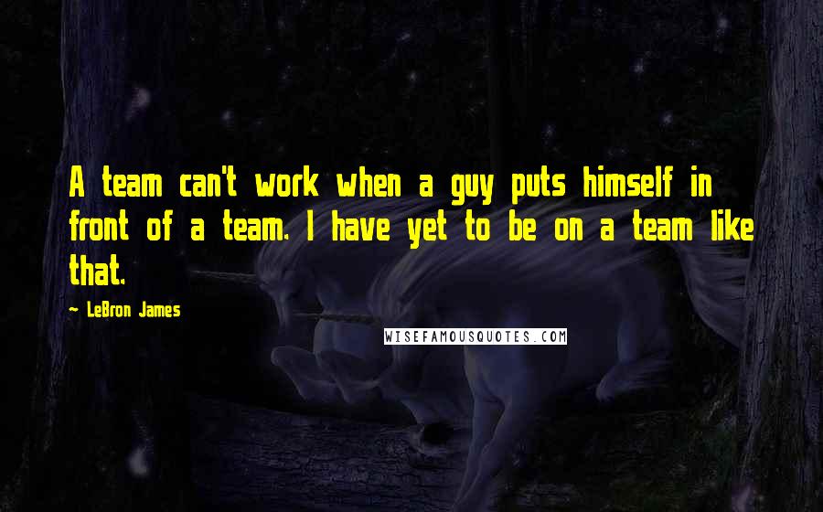LeBron James Quotes: A team can't work when a guy puts himself in front of a team. I have yet to be on a team like that.