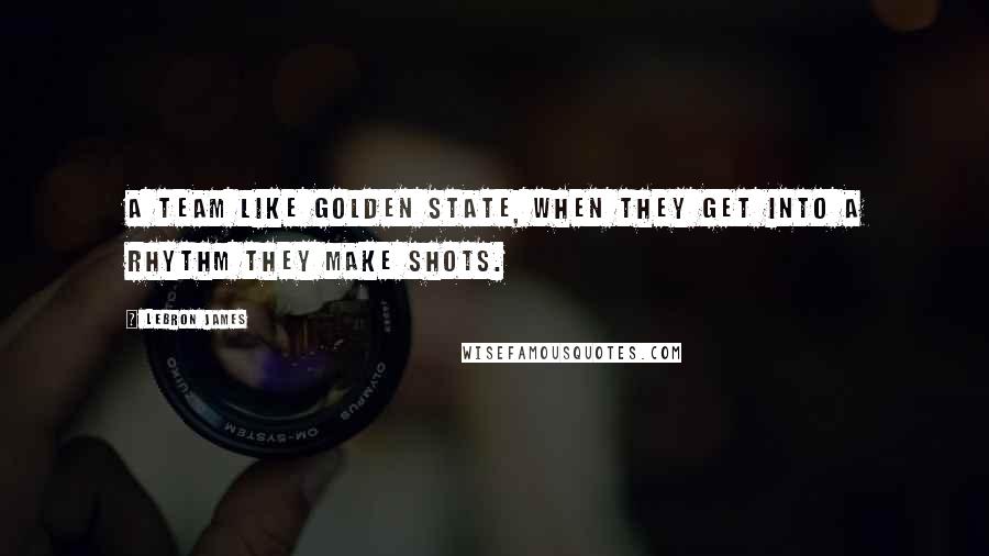 LeBron James Quotes: A team like Golden State, when they get into a rhythm they make shots.