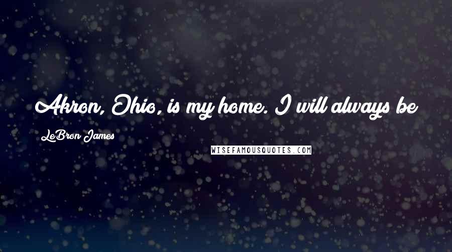 LeBron James Quotes: Akron, Ohio, is my home. I will always be here. I'm still working out at my old high school.