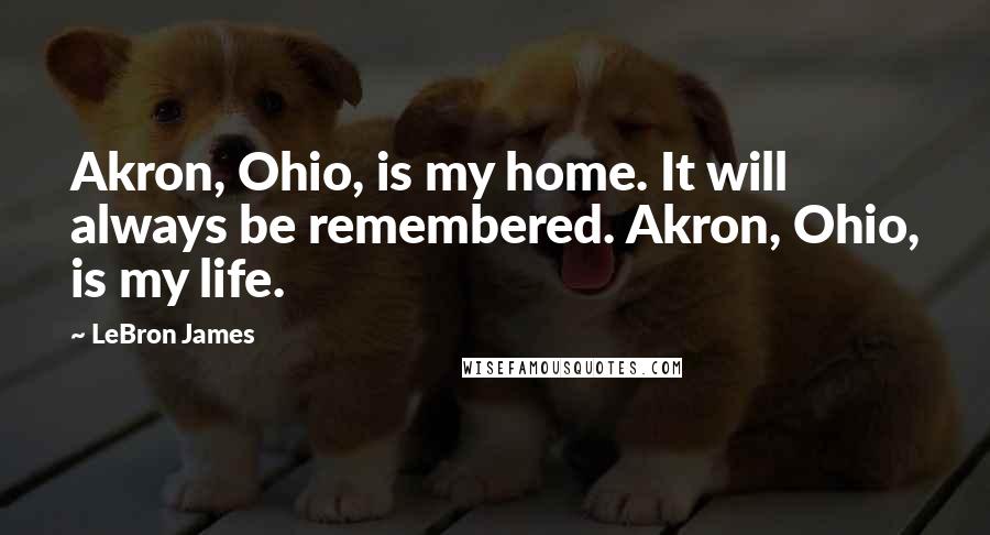 LeBron James Quotes: Akron, Ohio, is my home. It will always be remembered. Akron, Ohio, is my life.