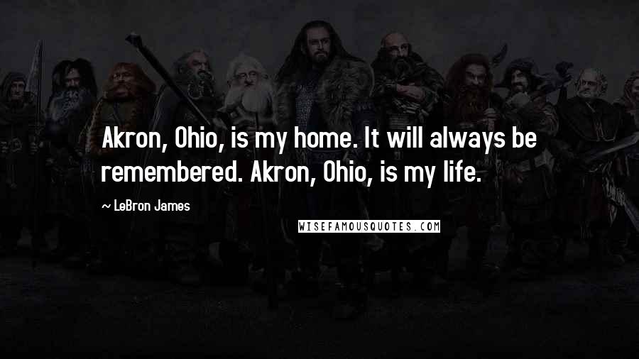 LeBron James Quotes: Akron, Ohio, is my home. It will always be remembered. Akron, Ohio, is my life.