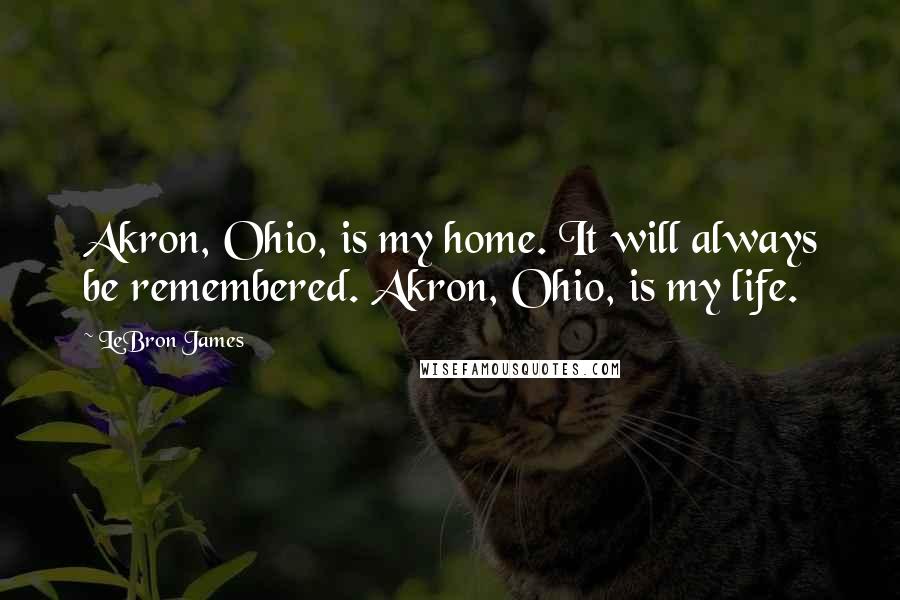 LeBron James Quotes: Akron, Ohio, is my home. It will always be remembered. Akron, Ohio, is my life.