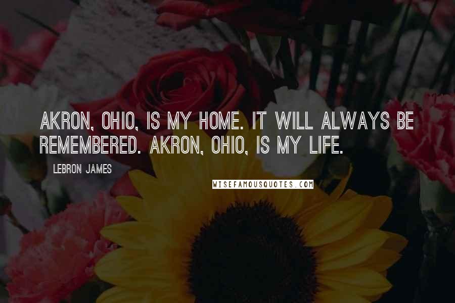 LeBron James Quotes: Akron, Ohio, is my home. It will always be remembered. Akron, Ohio, is my life.