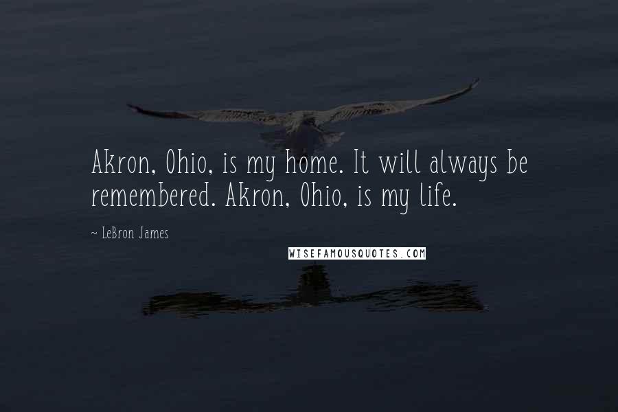 LeBron James Quotes: Akron, Ohio, is my home. It will always be remembered. Akron, Ohio, is my life.