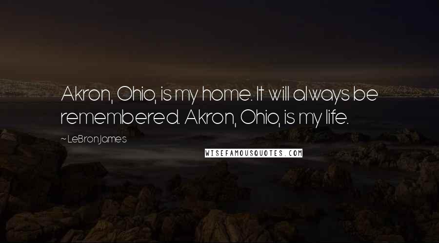 LeBron James Quotes: Akron, Ohio, is my home. It will always be remembered. Akron, Ohio, is my life.