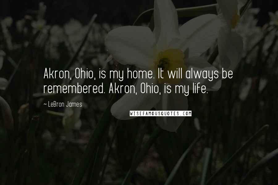 LeBron James Quotes: Akron, Ohio, is my home. It will always be remembered. Akron, Ohio, is my life.