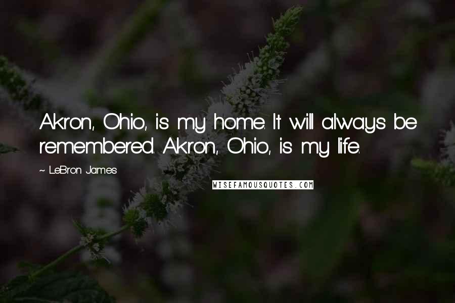 LeBron James Quotes: Akron, Ohio, is my home. It will always be remembered. Akron, Ohio, is my life.