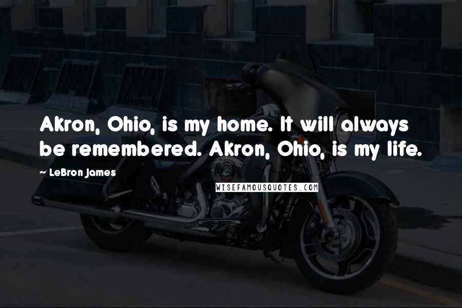 LeBron James Quotes: Akron, Ohio, is my home. It will always be remembered. Akron, Ohio, is my life.