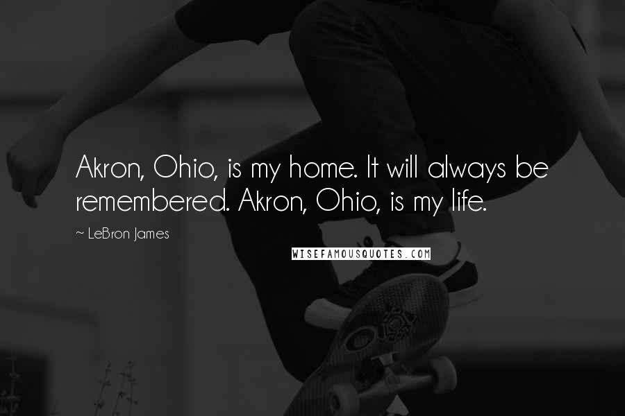 LeBron James Quotes: Akron, Ohio, is my home. It will always be remembered. Akron, Ohio, is my life.