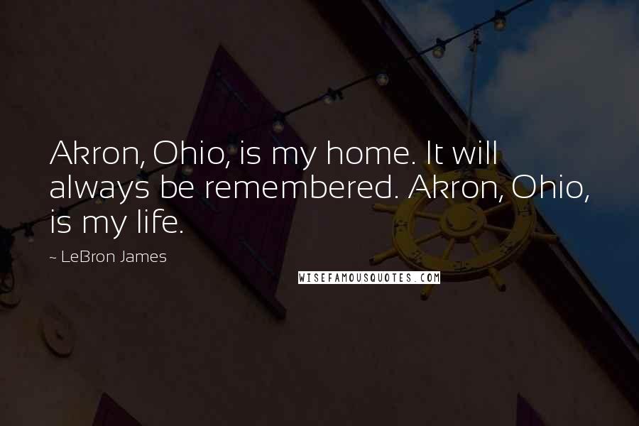 LeBron James Quotes: Akron, Ohio, is my home. It will always be remembered. Akron, Ohio, is my life.