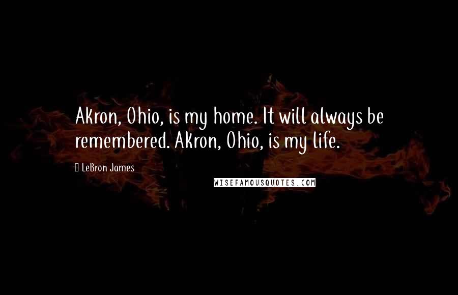 LeBron James Quotes: Akron, Ohio, is my home. It will always be remembered. Akron, Ohio, is my life.