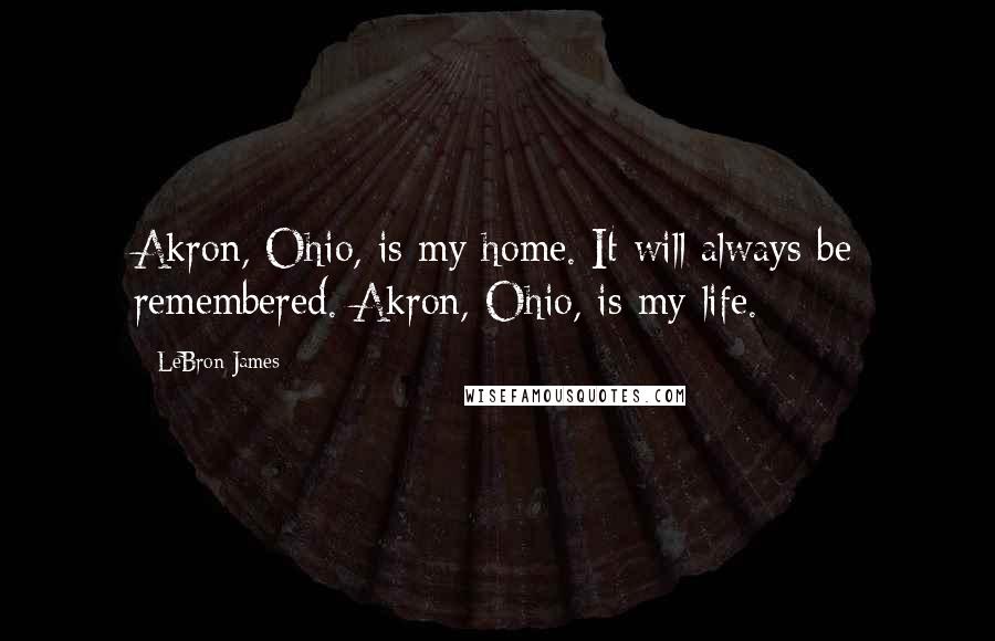 LeBron James Quotes: Akron, Ohio, is my home. It will always be remembered. Akron, Ohio, is my life.