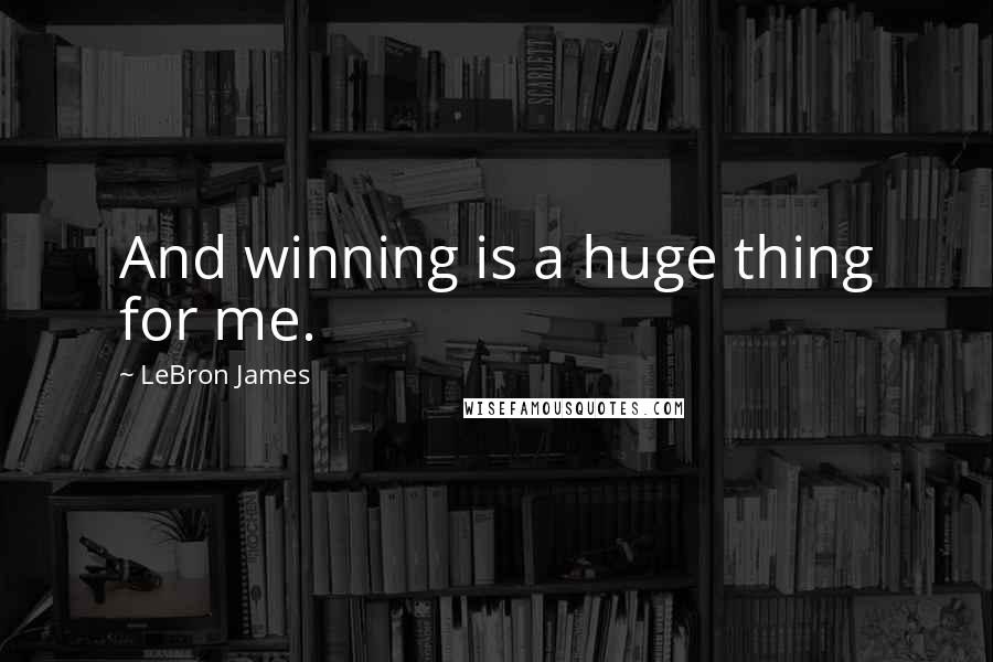 LeBron James Quotes: And winning is a huge thing for me.