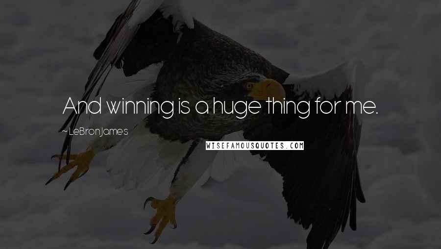 LeBron James Quotes: And winning is a huge thing for me.